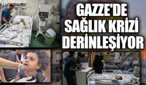 GAZZE’DE SAĞLIK KRİZİ DERİNLEŞİYOR