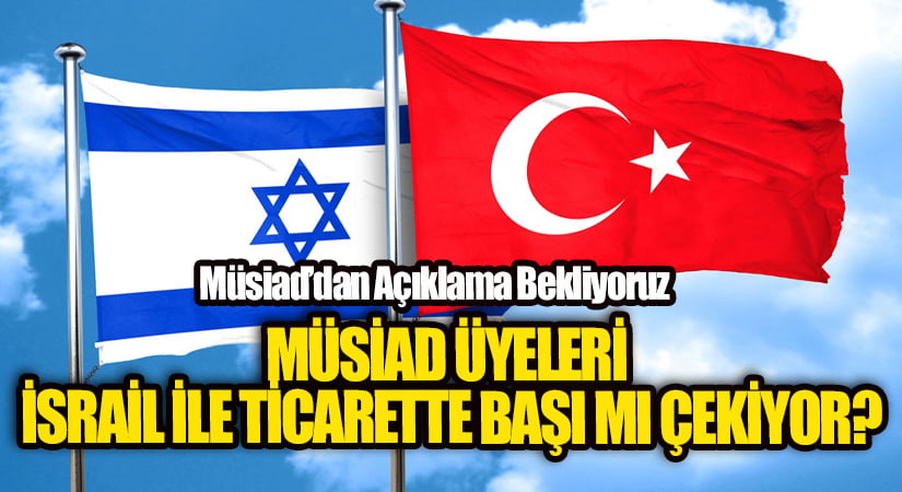 MÜSİAD ÜYELERİ İSRAİL İLE TİCARETTE BAŞI MI ÇEKİYOR?