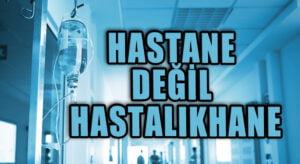 HASTANE DEĞİL HASTALIKHANE
