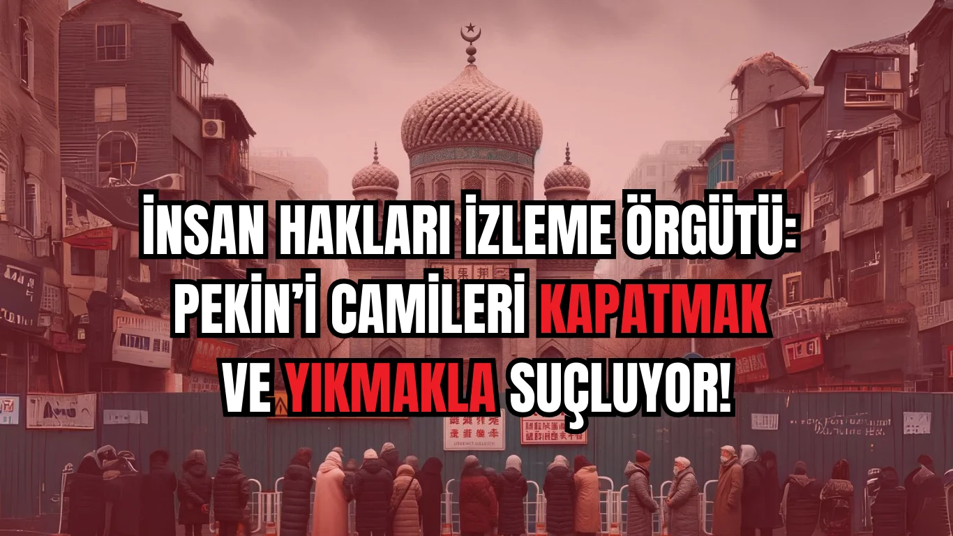İNSAN HAKLARI İZLEME ÖRGÜTÜ, PEKİN’İ CAMİLERİ KAPATMAK VE YIKMAKLA SUÇLUYOR.