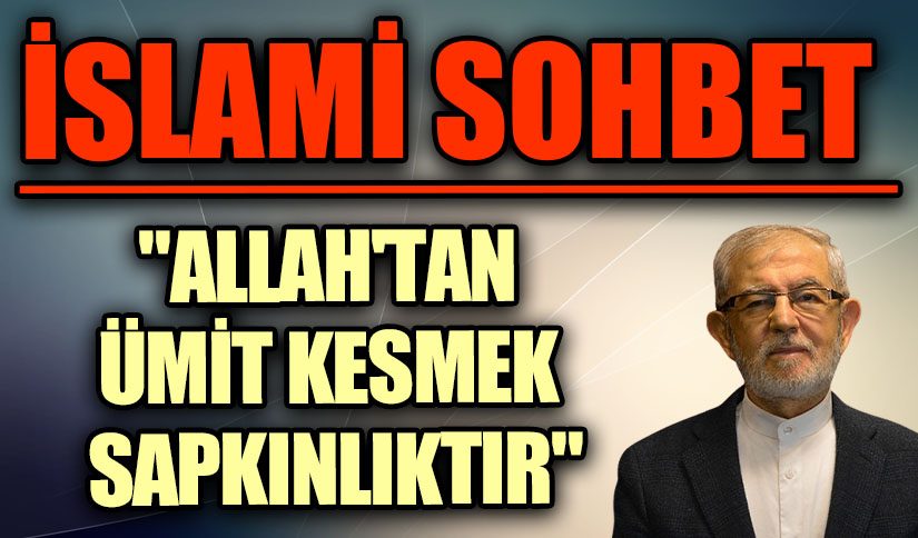 İSLAMİ SOHBET “ALLAH’TAN ÜMİT KESMEK SAPKINLIKTIR”
