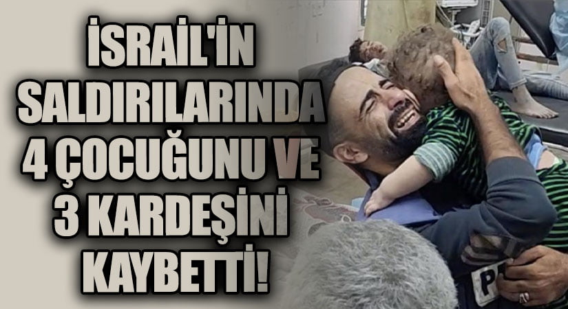 İSRAİL’İN SALDIRILARINDA 4 ÇOCUĞUNU VE 3 KARDEŞİNİ KAYBETTİ