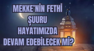 Mekke’nin Fethi Şuuru, Hayatımızda Devam Edebilecek mi?