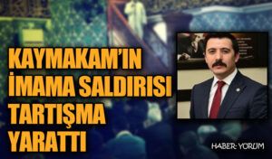 KAYMAKAMIN İMAMA SALDIRISI TARTIŞMA YARATTI