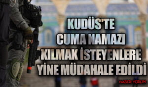 KUDÜS’TE CUMA NAMAZI KILMAK İSTEYENLERE YİNE MÜDAHALE EDİLDİ