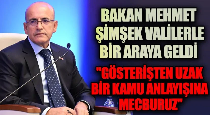 BAKAN MEHMET ŞİMŞEK “GÖSTERİŞTEN UZAK BİR KAMU ANLAYIŞINA MECBURUZ”