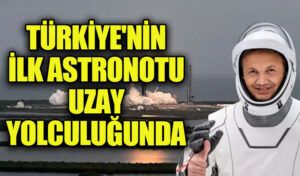 TÜRKİYE’NİN İLK ASTRONOTU UZAY YOLCULUĞUNDA