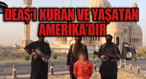 DEAŞ’I KURAN VE YAŞATAN AMERİKA’DIR