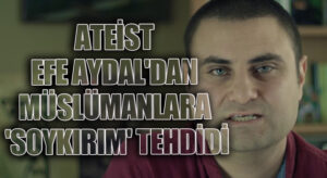 ATEİST EFE AYDAL’DAN MÜSLÜMANLARA ‘SOYKIRIM’ TEHDİDİ