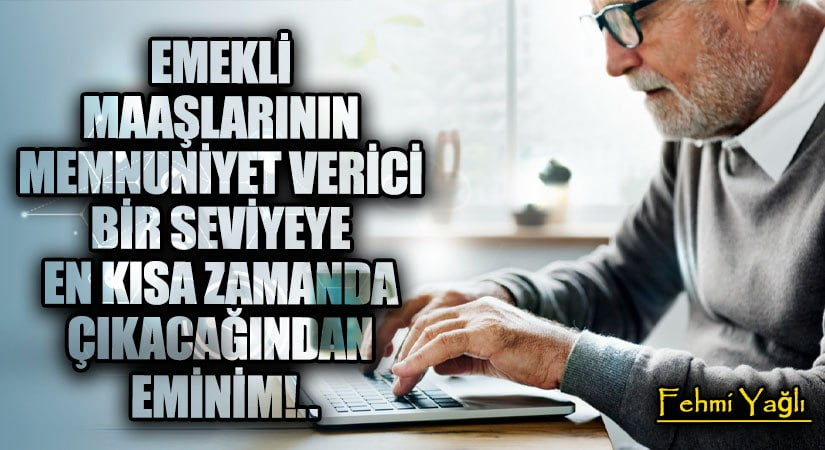 EMEKLİ MAAŞLARININ MEMNUNİYET VERİCİ BİR SEVİYEYE EN KISA ZAMANDA ÇIKACAĞINDAN EMİNİM!..
