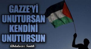 GAZZE’Yİ UNUTURSAN KENDİNİ UNUTURSUN