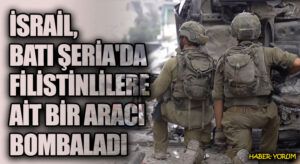 İSRAİL, BATI ŞERİA’DA FİLİSTİNLİLERE AİT BİR ARACI BOMBALADI