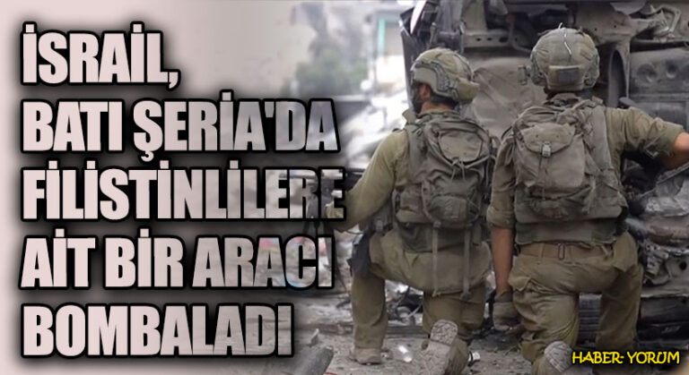 İSRAİL, BATI ŞERİA’DA FİLİSTİNLİLERE AİT BİR ARACI BOMBALADI