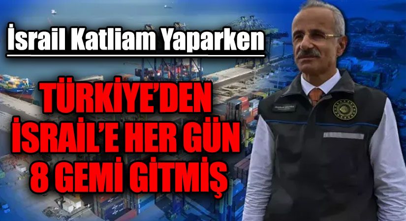 TÜRKİYE’DEN İSRAİL’E HER GÜN SEKİZ GEMİ GİTMİŞ