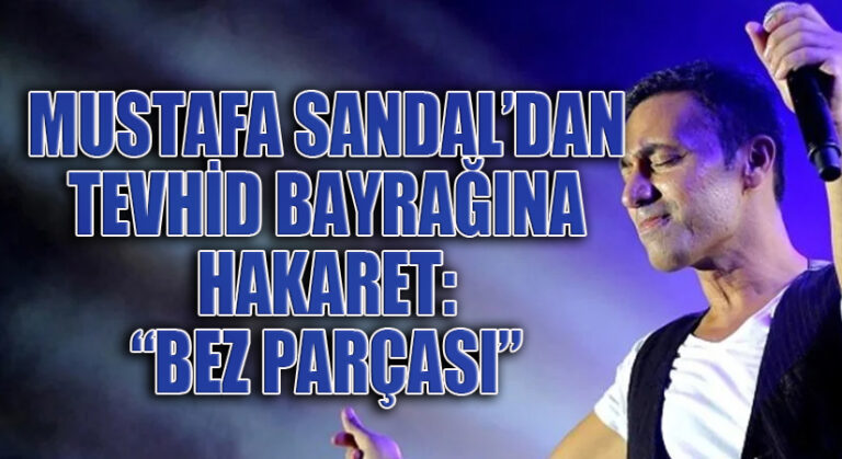 MUSTAFA SANDAL’DAN TEVHİD BAYRAĞINA HAKARET: “BEZ PARÇASI”