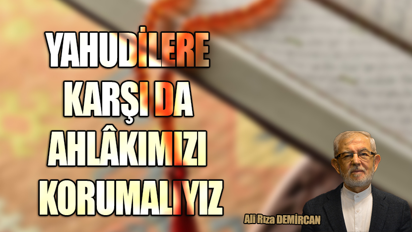 YAHUDİLERE KARŞI DA AHLÂKIMIZI KORUMALIYIZ