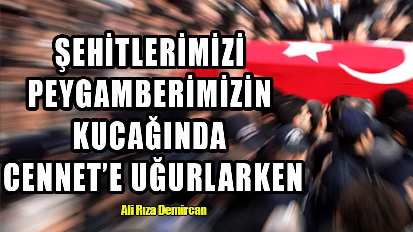 ŞEHİTLERİMİZİ PEYGAMBERİMİZİN KUCAĞINDA CENNET’E UĞURLARKEN…
