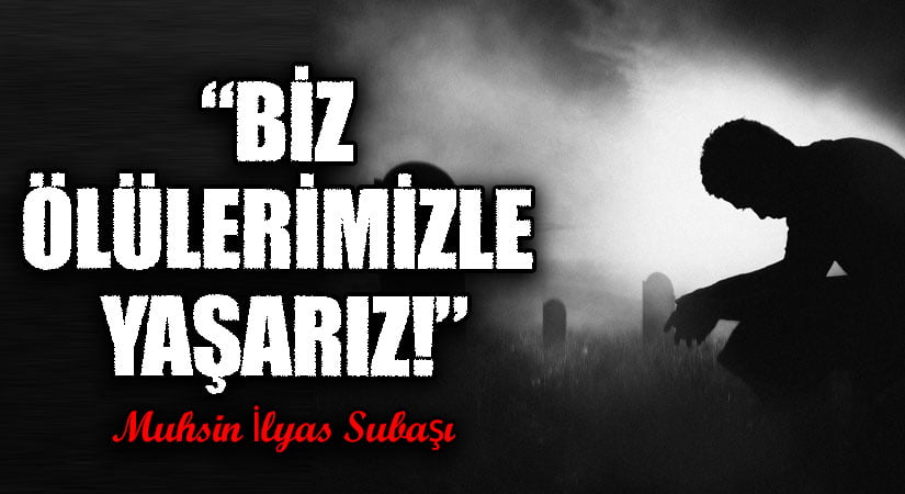 “BİZ ÖLÜLERİMİZLE YAŞARIZ!”
