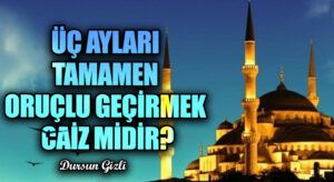 ÜÇ AYLARI TAMAMEN ORUÇLU GEÇİRMEK CAİZ MİDİR?