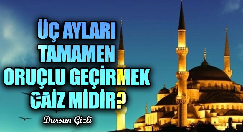 ÜÇ AYLARI TAMAMEN ORUÇLU GEÇİRMEK CAİZ MİDİR?