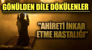 GÖNÜLDEN DİLE DÖKÜLENLER “Ahireti İnkar Etme Hastalığı”