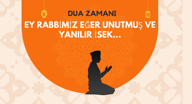 DUA ZAMANI “Ey Rabbimiz, Eğer Unutur veya Yanılır İsek…”