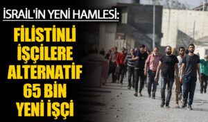 İsrail’in Yeni Hamlesi: Filistinli İşçilere Alternatif 65 Bin Yeni İşçi