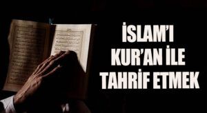 İSLAM’I KUR’AN İLE TAHRİF ETMEK