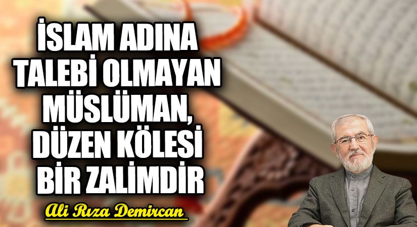 İSLAM ADINA TALEBİ OLMAYAN MÜSLÜMAN, DÜZEN KÖLESİ BİR ZALİMDİR