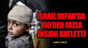 İSRAİL REFAH’DA 100’DEN FAZLA İNSANI KATLETTİ