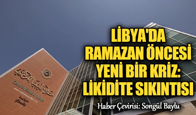 Libya’da Ramazan Öncesi Yeni Bir Kriz: Likidite Sıkıntısı