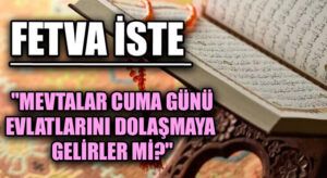FETVA İSTE  “Mevtalar Cuma Günü Evlatlarını Dolaşmaya Gelirler mi?”