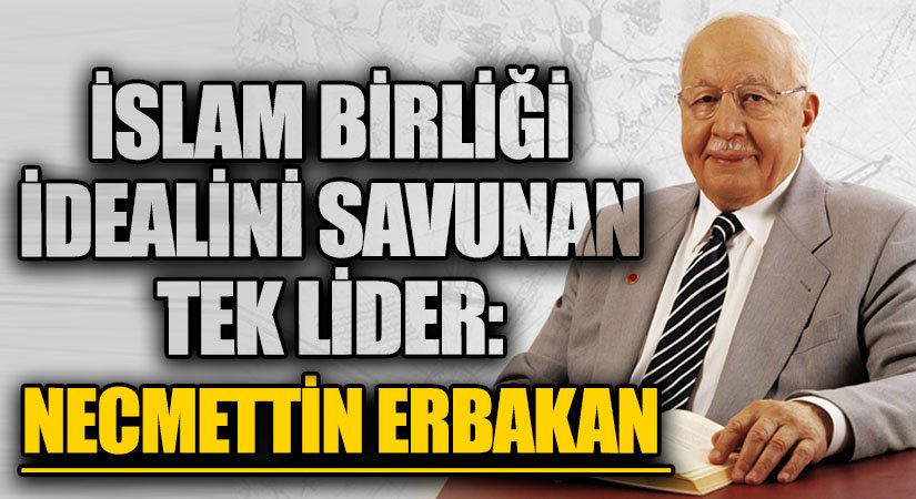 İslam Birliği İdealini Savunan Tek Lider: Necmettin Erbakan