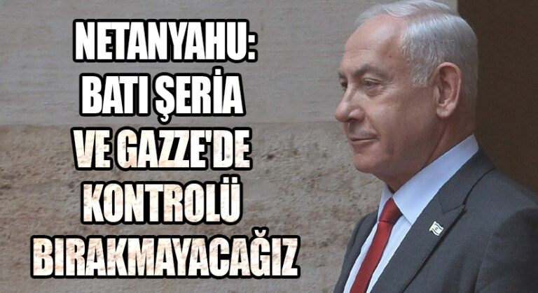 NETANYAHU: BATI ŞERİA VE GAZZE’DE KONTROLÜ BIRAKMAYACAĞIZ