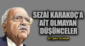 SEZAİ KARAKOÇ’A AİT OLMAYAN DÜŞÜNCELER