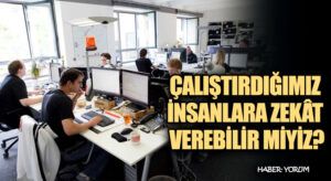 ÇALIŞTIRDIĞIMIZ İNSANLARA ZEKÂT VEREBİLİR MİYİZ?