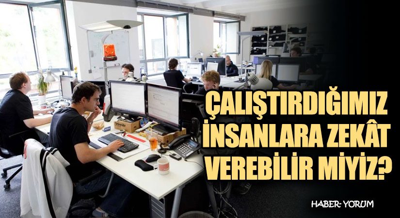 ÇALIŞTIRDIĞIMIZ İNSANLARA ZEKÂT VEREBİLİR MİYİZ?