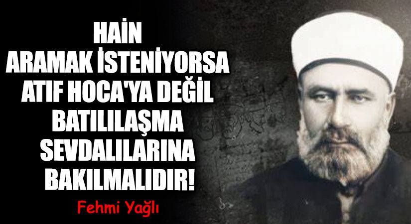 HAİN ARAMAK İSTENİYORSA ATIF HOCA’YA DEĞİL BATILILAŞMA SEVDALILARINA BAKILMALIDIR!