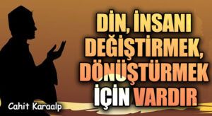 DİN İNSANI DEĞİŞTİRMEK, DÖNÜŞTÜRMEK İÇİN VARDIR