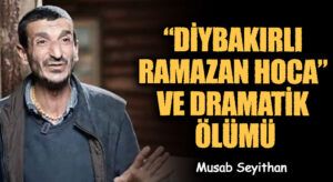 “DİYBAKIRLI RAMAZAN HOCA” VE DRAMATİK ÖLÜMÜ