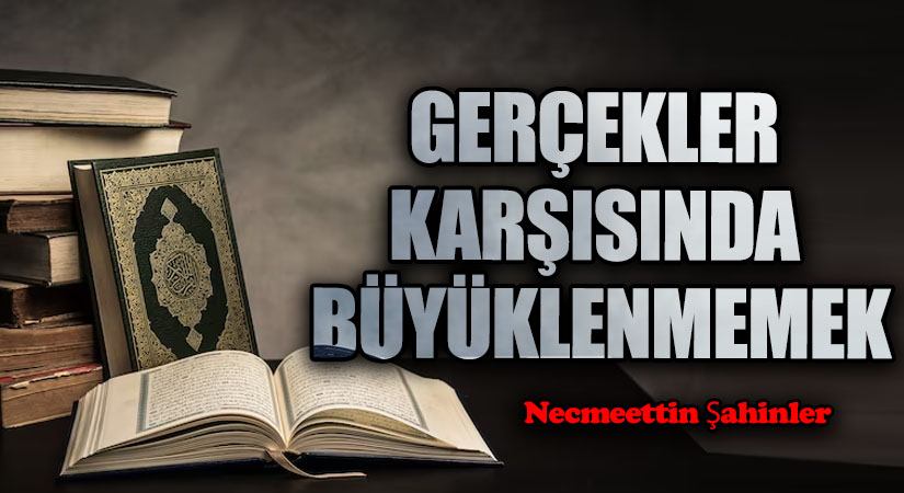 GERÇEKLER KARŞISINDA BÜYÜKLENMEMEK