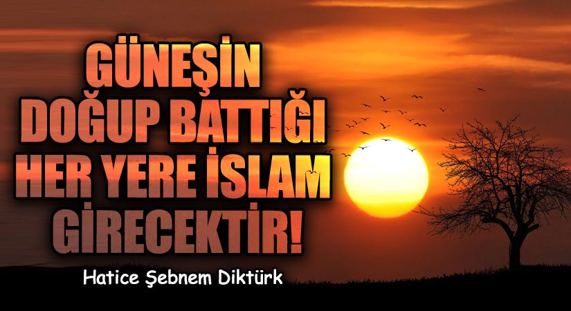 GÜNEŞİN DOĞUP BATTIĞI HER YERE İSLAM GİRECEKTİR!