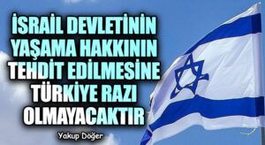 İSRAİL DEVLETİNİN YAŞAMA HAKKININ TEHDİT EDİLMESİNE TÜRKİYE RAZI OLMAYACAKTIR