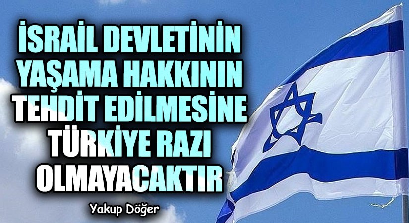 İSRAİL DEVLETİNİN YAŞAMA HAKKININ TEHDİT EDİLMESİNE TÜRKİYE RAZI OLMAYACAKTIR