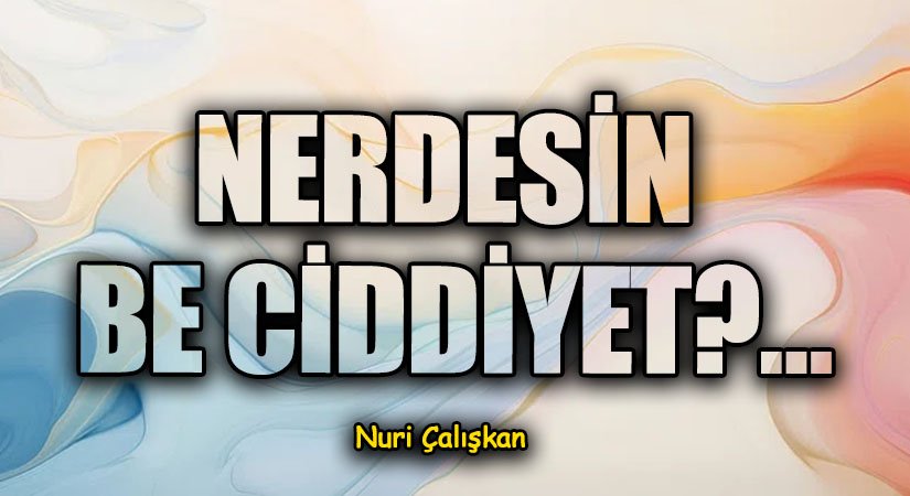 NERDESİN BE CİDDİYET?…