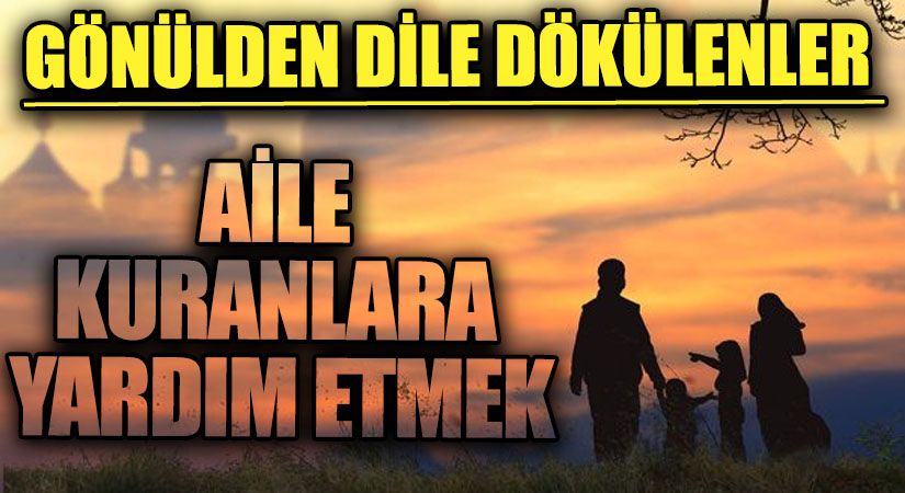GÖNÜLDEN DİLE DÖKÜLENLER | AİLE KURANLARA YARDIM ETMEK