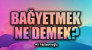 BAĞYETMEK NE DEMEK?