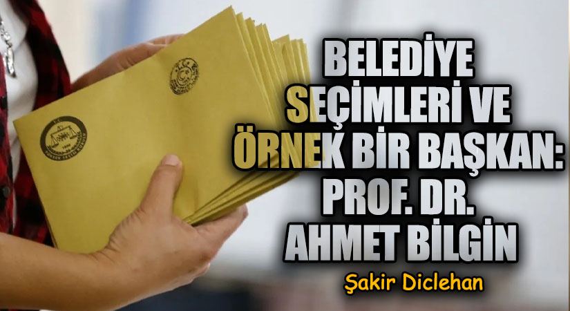 BELEDİYE SEÇİMLERİ VE ÖRNEK BİR BAŞKAN: PROF. DR. AHMET BİLGİN