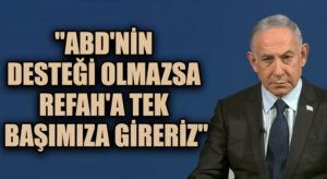 Binyamin Netanyahu: “Refah İçin Tek Başımıza Harekete Geçeriz”