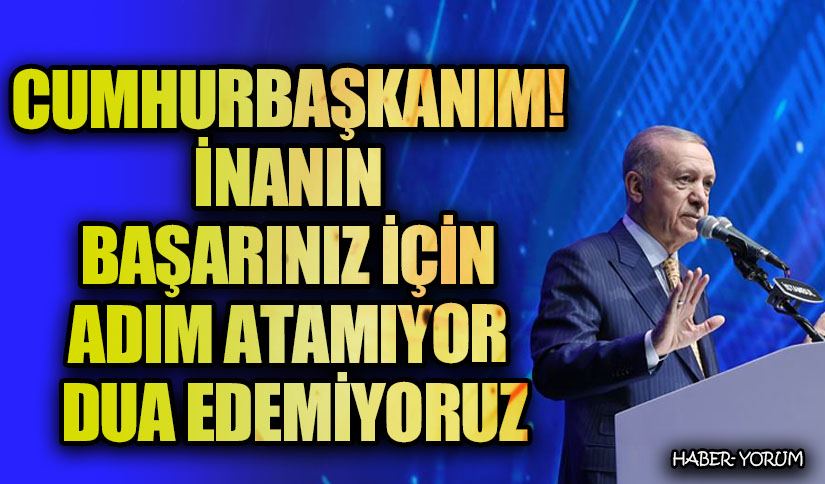 CUMHURBAŞKANIM! İNANIN BAŞARINIZ İÇİN ADIM ATAMIYOR DUA EDEMİYORUZ